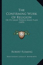 The Confirming Work Of Religion: Or Its Great Things Made Plain (1693)