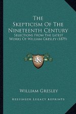 The Skepticism Of The Nineteenth Century: Selections From The Latest Works Of William Gresley (1879)