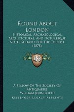 Round About London: Historical, Archaeological, Architectural, And Picturesque Notes Suitable For The Tourist (1878)