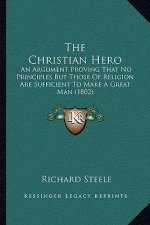 The Christian Hero: An Argument Proving That No Principles But Those Of Religion Are Sufficient To Make A Great Man (1802)