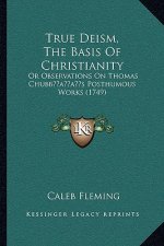 True Deism, The Basis Of Christianity: Or Observations On Thomas Chubb's Posthumous Works (1749)