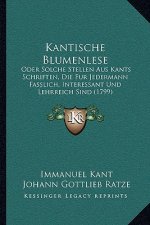 Kantische Blumenlese: Oder Solche Stellen Aus Kants Schriften, Die Fur Jedermann Fasslich, Interessant Und Lehrreich Sind (1799)