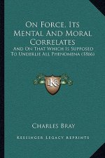On Force, Its Mental And Moral Correlates: And On That Which Is Supposed To Underlie All Phenomena (1866)