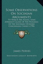 Some Observations On Socinian Arguments: To Which Are Added, Some Apparent Causes Of The Progress Of The Socinian Opinions Concerning Christ (1790)