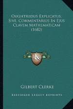 Oughtredus Explicatus, Sive, Commentarius In Ejus Clavem Mathematicam (1682)