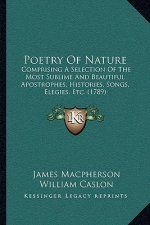 Poetry Of Nature: Comprising A Selection Of The Most Sublime And Beautiful Apostrophes, Histories, Songs, Elegies, Etc. (1789)