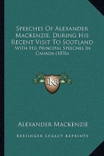 Speeches Of Alexander Mackenzie, During His Recent Visit To Scotland: With His Principal Speeches In Canada (1876)