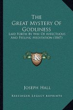 The Great Mystery Of Godliness: Laid Forth By Way Of Affectuous And Feeling Meditation (1847)