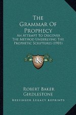 The Grammar Of Prophecy: An Attempt To Discover The Method Underlying The Prophetic Scriptures (1901)