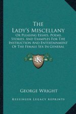 The Lady's Miscellany: Or Pleasing Essays, Poems, Stories, And Examples For The Instruction And Entertainment Of The Female Sex In General (1