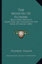 The Ministry Of Flowers: Being Some Thoughts Respecting Life, Suggested By The Book Of Nature (1885)