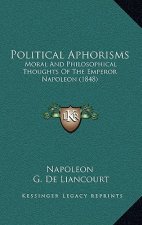 Political Aphorisms: Moral And Philosophical Thoughts Of The Emperor Napoleon (1848)