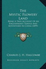 The Mystic Flowery Land: Being A True Account Of An Englishman's Travels And Adventures In China (1899)
