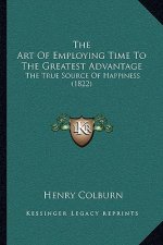 The Art Of Employing Time To The Greatest Advantage: The True Source Of Happiness (1822)