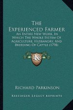 The Experienced Farmer: An Entire New Work, In Which The Whole System Of Agriculture, Husbandry, And Breeding Of Cattle (1798)