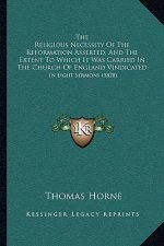 The Religious Necessity Of The Reformation Asserted, And The Extent To Which It Was Carried In The Church Of England Vindicated: In Eight Sermons (182