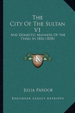 The City Of The Sultan V1: And Domestic Manners Of The Turks In 1836 (1838)