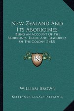 New Zealand And Its Aborigines: Being An Account Of The Aborigines, Trade, And Resources Of The Colony (1845)