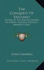 The Conquest Of England: Letters To The Prince Consort On Popery, Puseyism, Neology, Infidelity (1861)
