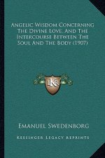 Angelic Wisdom Concerning The Divine Love, And The Intercourse Between The Soul And The Body (1907)