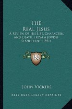 The Real Jesus: A Review Of His Life, Character, And Death, From A Jewish Standpoint (1891)