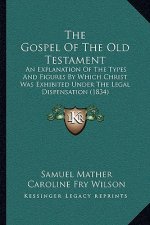 The Gospel Of The Old Testament: An Explanation Of The Types And Figures By Which Christ Was Exhibited Under The Legal Dispensation (1834)