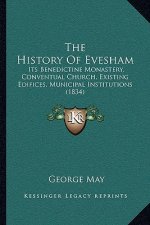 The History Of Evesham: Its Benedictine Monastery, Conventual Church, Existing Edifices, Municipal Institutions (1834)