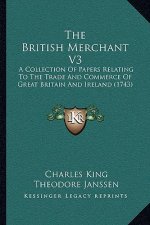 The British Merchant V3 the British Merchant V3: A Collection of Papers Relating to the Trade and Commerce Ofa Collection of Papers Relating to the Tr
