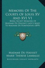 Memoirs Of The Courts Of Louis XV And XVI V1: Being Secret Memoirs Of Madame Du Hausset, Lady's Maid To Madame De Pompadour (1899)