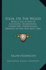 Sylva, Or The Wood: Being A Collection Of Anecdotes, Dissertations, Characters, Apophthegms, Original Letters, Bon Mots, And Other Little