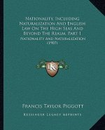 Nationality, Including Naturalization And English Law On The High Seas And Beyond The Realm, Part 1: Nationality And Naturalization (1907)