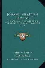 Johann Sebastian Bach V3: His Work And Influence On The Music Of Germany, 1685-1750 (1899)