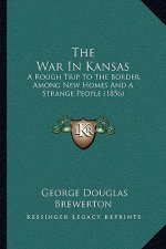 The War In Kansas: A Rough Trip To The Border, Among New Homes And A Strange People (1856)