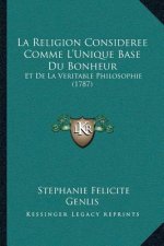 La Religion Consideree Comme L'Unique Base Du Bonheur: Et De La Veritable Philosophie (1787)