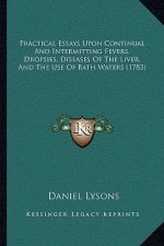 Practical Essays Upon Continual And Intermitting Fevers, Dropsies, Diseases Of The Liver, And The Use Of Bath Waters (1783)