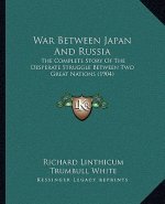 War Between Japan And Russia: The Complete Story Of The Desperate Struggle Between Two Great Nations (1904)