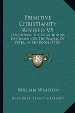 Primitive Christianity Revived V5: Containing The Recognitions Of Clement, Or The Travels Of Peter, In Ten Books (1712)