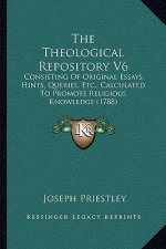 The Theological Repository V6: Consisting Of Original Essays, Hints, Queries, Etc., Calculated To Promote Religious Knowledge (1788)