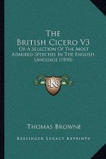 The British Cicero V3: Or A Selection Of The Most Admired Speeches In The English Language (1810)