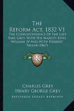 The Reform Act, 1832 V1: The Correspondence Of The Late Earl Grey, With His Majesty King William IV And With Herbert Taylor (1867)