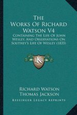 The Works Of Richard Watson V4: Containing The Life Of John Wesley, And Observations On Southey's Life Of Wesley (1835)