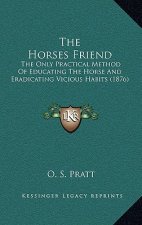 The Horses Friend: The Only Practical Method Of Educating The Horse And Eradicating Vicious Habits (1876)