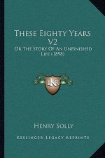 These Eighty Years V2: Or The Story Of An Unfinished Life (1898)