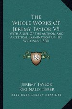 The Whole Works Of Jeremy Taylor V5: With A Life Of The Author, And A Critical Examination Of His Writings (1828)