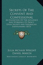 Secrets Of The Convent And Confessional: An Exhibition Of The Influence And Workings Of Papacy Upon Society And Republican Institutions (1873)