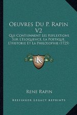 Oeuvres Du P. Rapin V2: Qui Contiennent Les Reflextions Sur L'Eloquence, La Poetique, L'Historie Et La Philosophie (1725)
