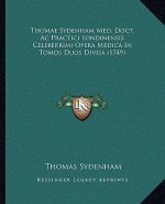 Thomae Sydenham Med. Doct. Ac Practici Londinensis Celeberrimi Opera Medica In Tomos Duos Divisa (1749)