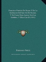 Francisco Patricio De Reyno Y De La Institucion Del Que Ha De Reynar, Y De Como Deue Auerse Son Los Subditos, Y Ellos Con El (1591)