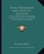 Royal Progresses And Visits To Leicester: From The Reputed Foundation Of The City By King Leir, B.C. 844 To The Present Time (1884)