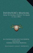 Inventor's Manual: How To Work A Patent To Make It Pay (1901)